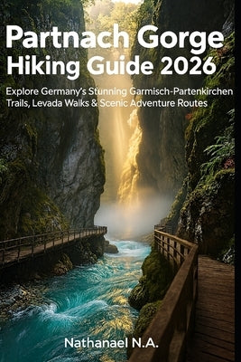 Partnach Gorge Hiking Guide 2026: Explore Germany's Stunning Garmisch-Partenkirchen Trails, Levada Walks & Scenic Adventure Routes by N. a., Nathanael