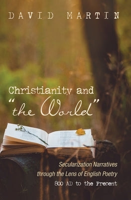 Christianity and "The World": Secularization Narratives Through the Lens of English Poetry 800 AD to the Present by Martin, David