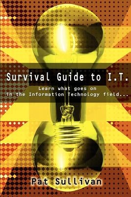 Survival Guide to I.T.: Learn what goes on in the Information Technology field... by Sullivan, Pat