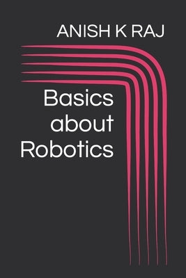 Basics about Robotics by Raj, Anish K.