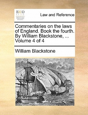 Commentaries on the laws of England. Book the fourth. By William Blackstone, ... Volume 4 of 4 by Blackstone, William