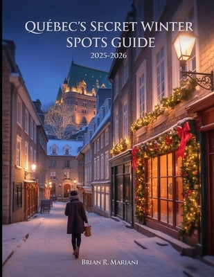 Quebec's Secret winter Spot Guide 2025-2026: Snowy Adventures, Budget-Friendly tips, Christmas markets, photo walks, itineraries, day trips & Local Ha by Mariani, Brian R.