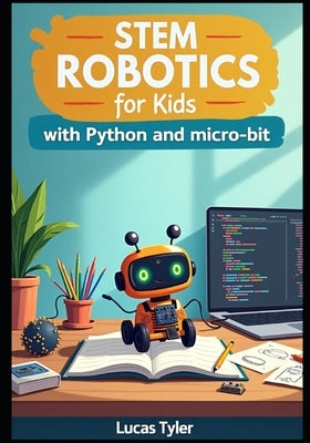 STEM Robotics for Kids with Python and micro: bit: Code Real Robots, Ignite Creativity, and Master STEM with Fun Hands-On Projects by Tyler, Lucas