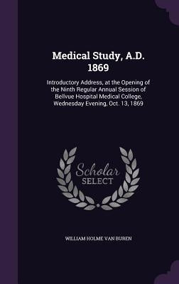 Medical Study, A.D. 1869: Introductory Address, at the Opening of the Ninth Regular Annual Session of Bellvue Hospital Medical College, Wednesda by Van Buren, William Holme