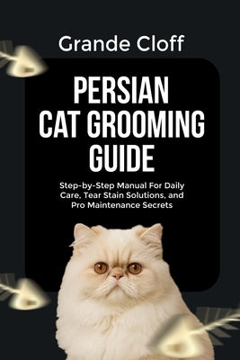 Persian Cat Grooming Guide: Step-by-Step Manual For Daily Care, Tear Stain Solutions, and Pro Maintenance Secrets by Cloff, Grande