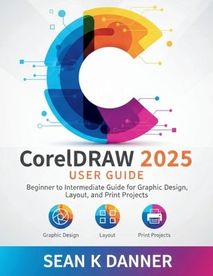 CorelDRAW 2025 USER GUIDE: Beginner to Intermediate Guide for Graphic Design, Layout, and Print Projects by Danner, Sean K.