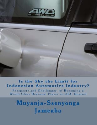 Is the Sky the Limit for Indonesian Automotive Industry?: Prospects and Challenges of Becoming a World Class Regional Player in AEC Regime by Jameaba, Muyanja-Ssenyonga