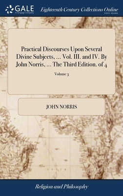 Practical Discourses Upon Several Divine Subjects, ... Vol. III. and IV. By John Norris, ... The Third Edition. of 4; Volume 3 by Norris, John