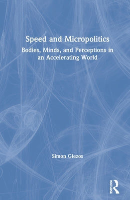 Speed and Micropolitics: Bodies, Minds, and Perceptions in an Accelerating World by Glezos, Simon
