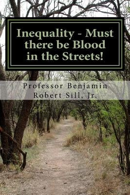 Inequality - Must there be Blood in the Streets! by Sill Jr, Benjamin Robert