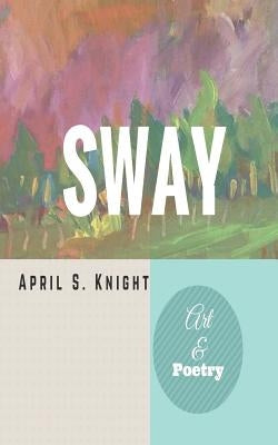 Sway: Art & Poetry by Knight, April Simone