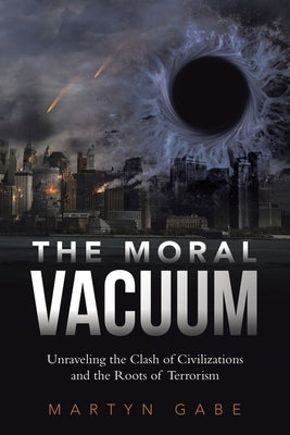 The Moral Vacuum: Unraveling the Clash of Civilizations and the Roots of Terrorism by Gabe, Martyn