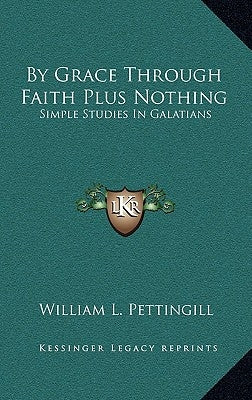By Grace Through Faith Plus Nothing: Simple Studies in Galatians by Pettingill, William L.