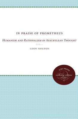 In Praise of Prometheus: Humanism and Rationalism in Aeschylean Thought by Golden, Leon