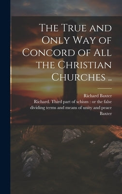 The True and Only Way of Concord of All the Christian Churches .. by Baxter, Richard 1615-1691