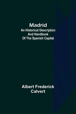 Madrid: an historical description and handbook of the Spanish capital by Frederick Calvert, Albert