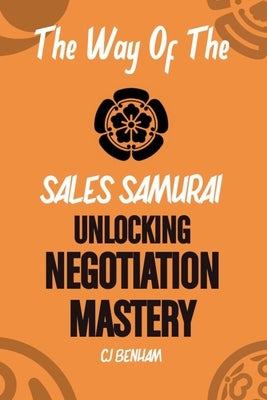The Way Of The Sales Samurai: Unlocking Negotiation Mastery by Benham, C. J.