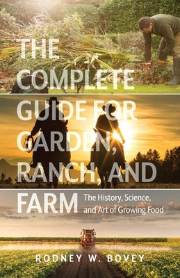 The Complete Guide for Garden, Ranch, and Farm: The History, Science, and Art of Growing Food by Bovey, Rodney W.