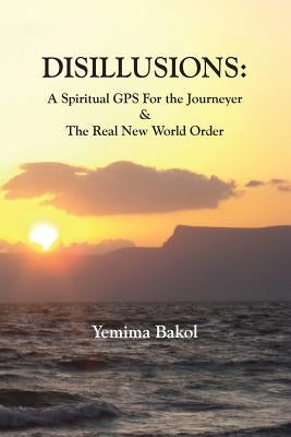 Disillusions: A Spiritual GPS For the Journeyer & The Real New World Order by Bakol, Yemima