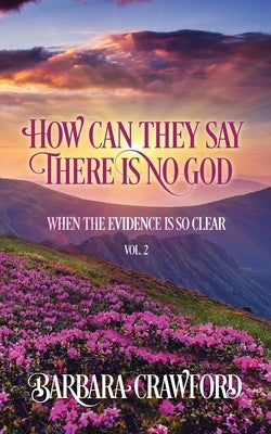 How Can They Say There Is No God When the Evidence Is so Clear: Vol. 2 by Crawford, Barbara