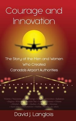 Courage and Innovation - The Story of the Men and Women Who Created Canada's Airport Authorities by Langlois, David J.