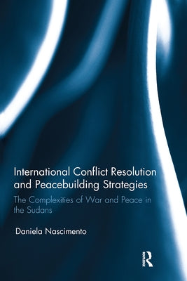 International Conflict Resolution and Peacebuilding Strategies: The Complexities of War and Peace in the Sudans by Nascimento, Daniela