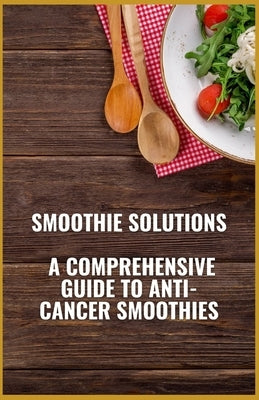Smoothie Solutions: A Comprehensive Guide to Anti-Cancer Smoothies by Crown Publishers