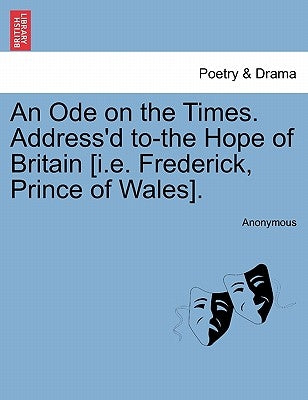 An Ode on the Times. Address'd To-The Hope of Britain [i.E. Frederick, Prince of Wales]. by Anonymous