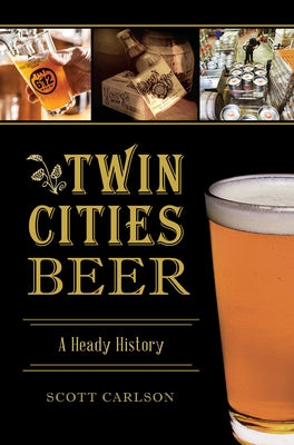 Twin Cities Beer: A Heady History by Carlson, Scott