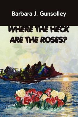 Where The Heck Are The Roses? by Gunsolley, Barbara J.