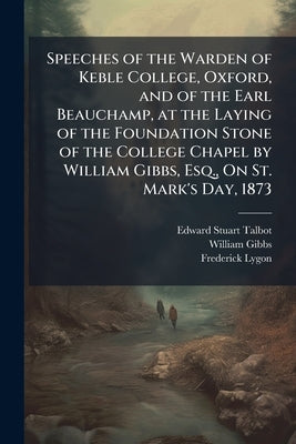 Speeches of the Warden of Keble College, Oxford, and of the Earl Beauchamp, at the Laying of the Foundation Stone of the College Chapel by William Gib by Talbot, Edward Stuart