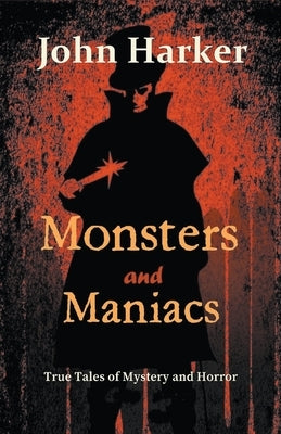 Monsters and Maniacs: True Tales of Mystery and Horror by Harker, John