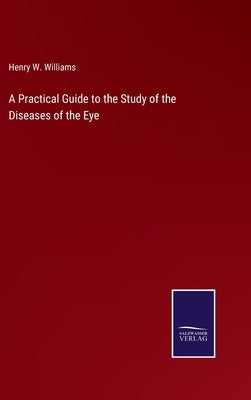 A Practical Guide to the Study of the Diseases of the Eye by Williams, Henry W.