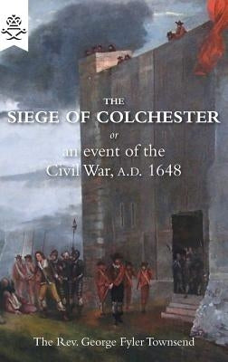 The Siege of Colchester: or an event of the Civil War, A.D. 1648 by Townsend, George Fyler