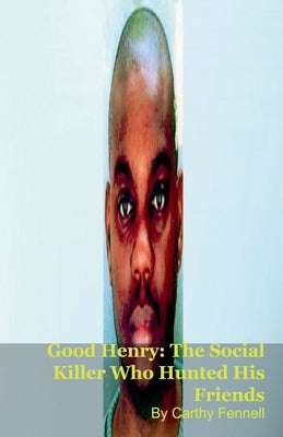 Good Henry: The Social Killer Who Hunted His Friends by Fennell, Carthy