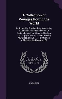 A Collection of Voyages Round the World: Performed by Royal Authrity. Containing a Complete Historical Account Of Captain Cook's First, Second, Third by Cook, James
