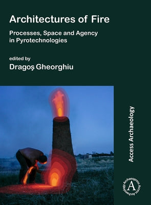 Architectures of Fire: Processes, Space and Agency in Pyrotechnologies by Gheorghiu, Dragos
