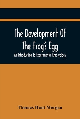 The Development Of The Frog'S Egg: An Introduction To Experimental Embryology by Hunt Morgan, Thomas