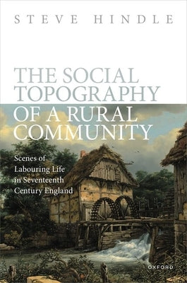The Social Topography of a Rural Community: Scenes of Labouring Life in Seventeenth-Century England by Hindle, Steve
