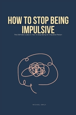 How To Stop Being Impulsive: The Ultimate Guide on How To Stop Being An Impulsive Person by Emily, Michael