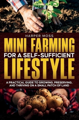 Mini-Farming for a Self-Sufficient Lifestyle: A Practical Guide to Growing, Preserving, and Thriving on a Small Patch of Land by Moss, Harper