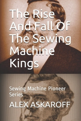 The Rise And Fall Of The Sewing Machine Kings: Sewing Machine Pioneer Series by Askaroff, Alex
