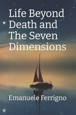 Life Beyond Death and The Seven Dimensions by Ferrigno, Emanuele