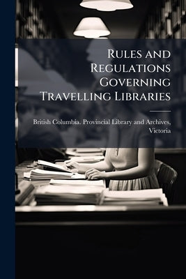 Rules and Regulations Governing Travelling Libraries by British Columbia Provincial Library and