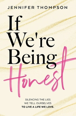 If We're Being Honest: Silencing the Lies We Tell Ourselves to Live a Life We Love by Thompson, Jennifer