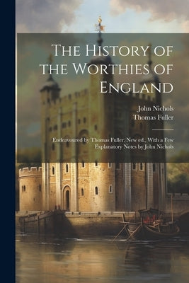 The History of the Worthies of England: Endeavoured by Thomas Fuller. New ed., With a few Explanatory Notes by John Nichols by Fuller, Thomas