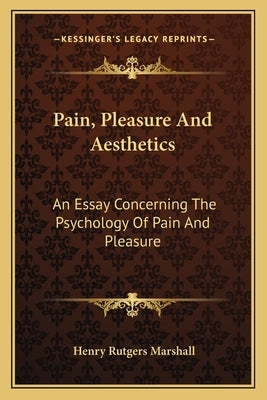 Pain, Pleasure And Aesthetics: An Essay Concerning The Psychology Of Pain And Pleasure by Marshall, Henry Rutgers