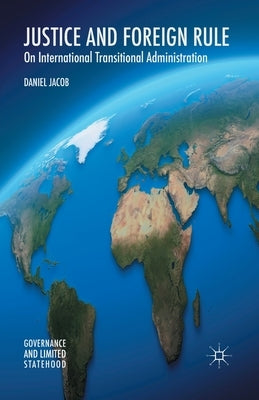 Justice and Foreign Rule: On International Transitional Administration by Jacob, D.