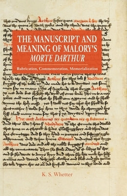 The Manuscript and Meaning of Malory's Morte Darthur: Rubrication, Commemoration, Memorialization by Whetter, Kevin S.