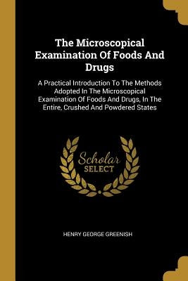 The Microscopical Examination Of Foods And Drugs: A Practical Introduction To The Methods Adopted In The Microscopical Examination Of Foods And Drugs, by Greenish, Henry George